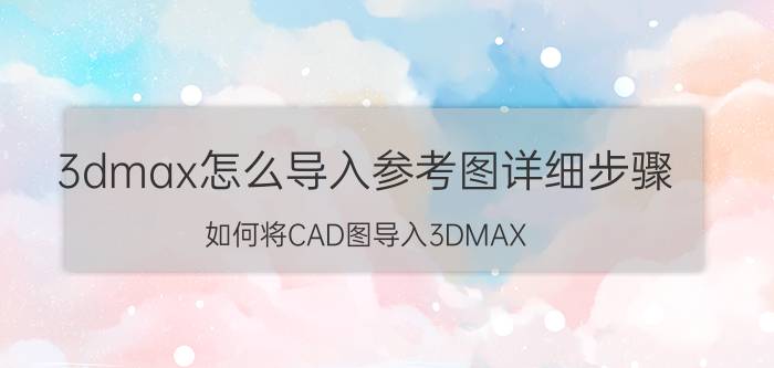 3dmax怎么导入参考图详细步骤 如何将CAD图导入3DMAX？